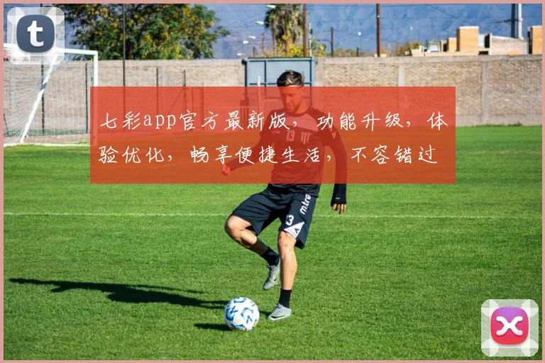 七彩app官方最新版，功能升级，体验优化，畅享便捷生活，不容错过，立即下载