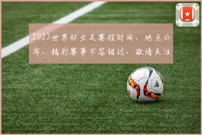 2023世界杯女足赛程时间，地点公布，精彩赛事不容错过，敬请关注