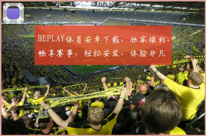 BEPLAY体育安卓下载，独家福利，畅享赛事，轻松安装，体验非凡