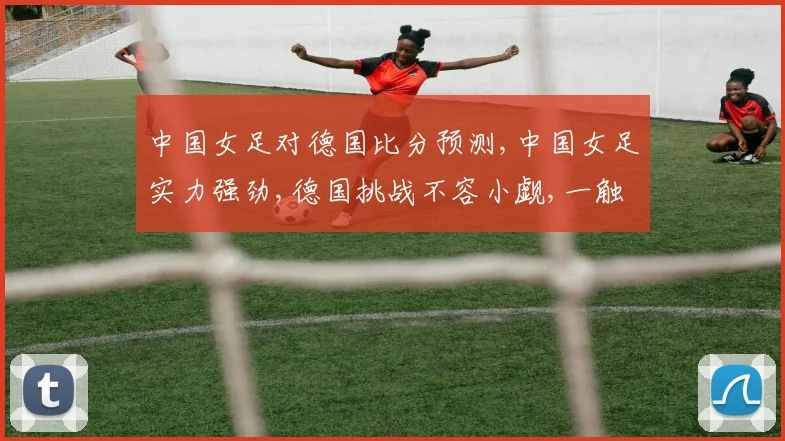 中国女足对德国比分预测,中国女足实力强劲,德国挑战不容小觑,一触即发