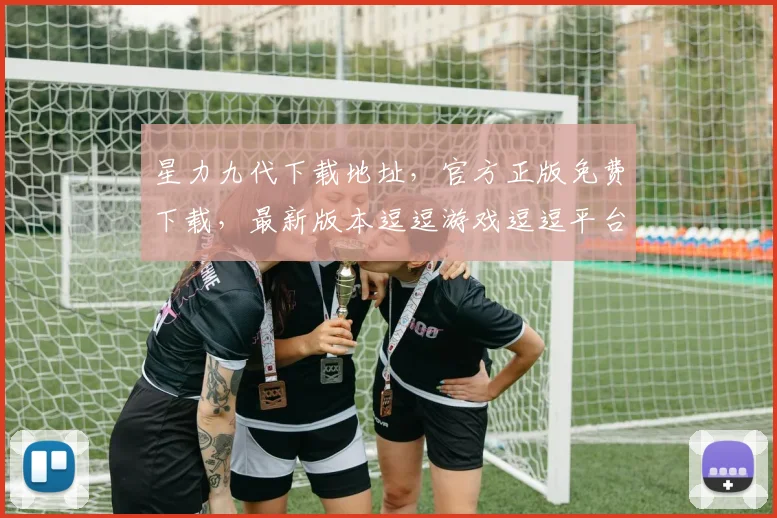 星力九代下载地址，官方正版免费下载，最新版本逗逗游戏逗逗平台逗逗攻略