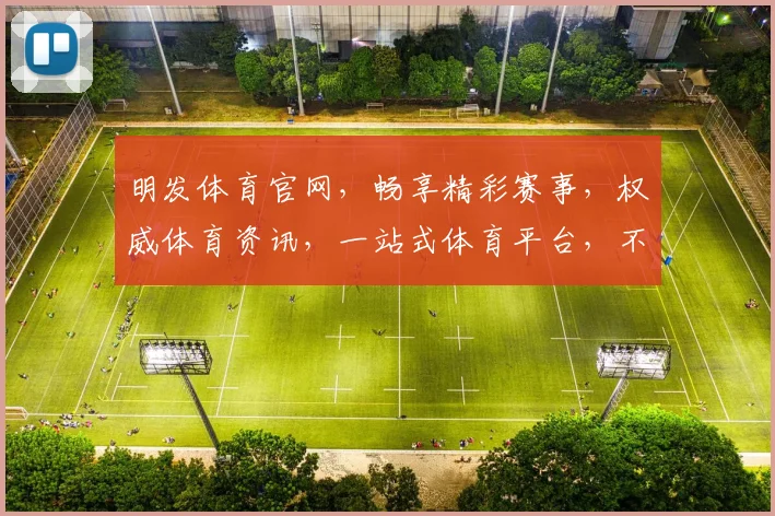 明发体育官网，畅享精彩赛事，权威体育资讯，一站式体育平台，不容错过